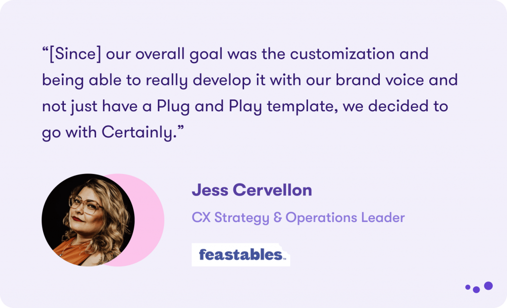 A quotation from Jess Cervellon: “[since] our overall goal was customization and being able to really develop it with our brand voice and not just have a Plug and Play template, we decided to go with Certainly.” 